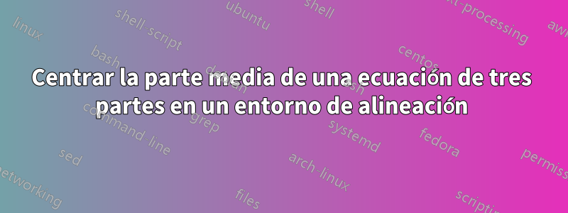 Centrar la parte media de una ecuación de tres partes en un entorno de alineación