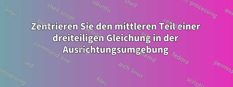 Zentrieren Sie den mittleren Teil einer dreiteiligen Gleichung in der Ausrichtungsumgebung