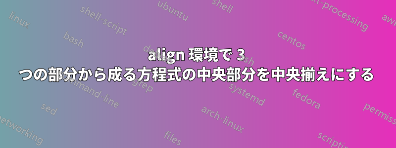 align 環境で 3 つの部分から成る方程式の中央部分を中央揃えにする