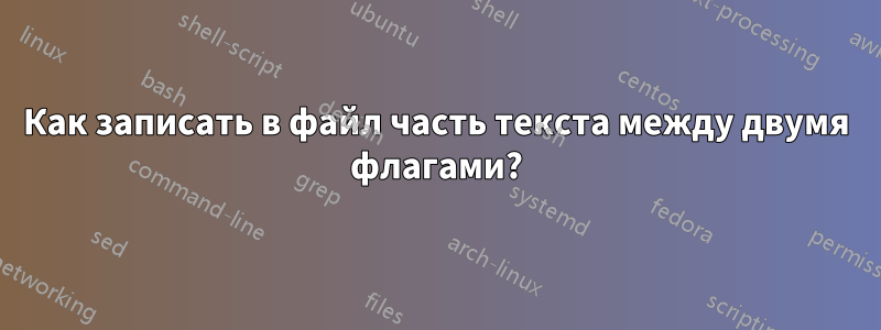 Как записать в файл часть текста между двумя флагами?