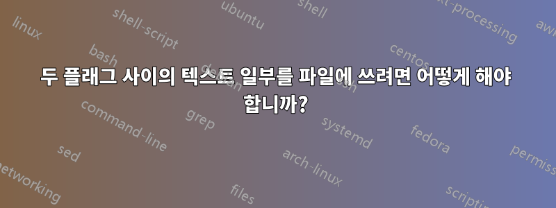 두 플래그 사이의 텍스트 일부를 파일에 쓰려면 어떻게 해야 합니까?