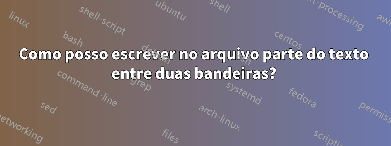 Como posso escrever no arquivo parte do texto entre duas bandeiras?