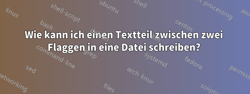 Wie kann ich einen Textteil zwischen zwei Flaggen in eine Datei schreiben?