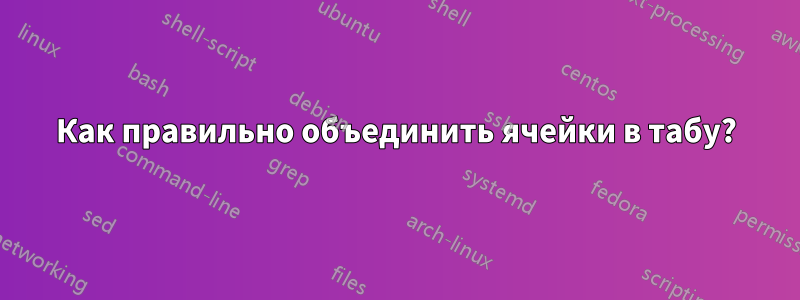 Как правильно объединить ячейки в табу?