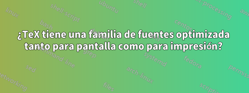 ¿TeX tiene una familia de fuentes optimizada tanto para pantalla como para impresión?