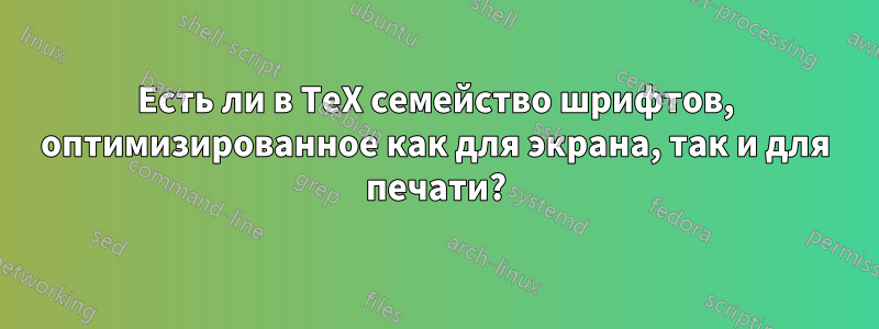 Есть ли в TeX семейство шрифтов, оптимизированное как для экрана, так и для печати?