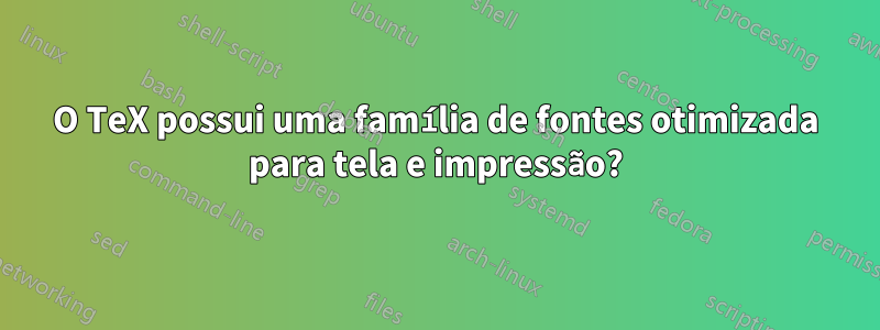 O TeX possui uma família de fontes otimizada para tela e impressão?