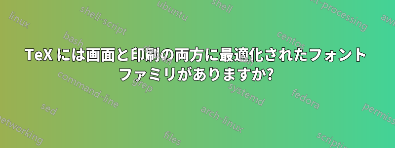 TeX には画面と印刷の両方に最適化されたフォント ファミリがありますか?