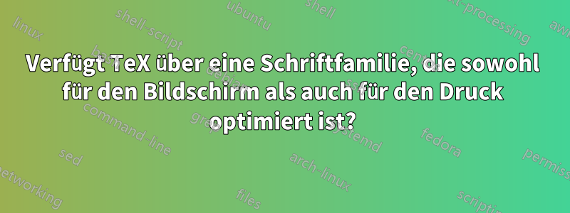 Verfügt TeX über eine Schriftfamilie, die sowohl für den Bildschirm als auch für den Druck optimiert ist?