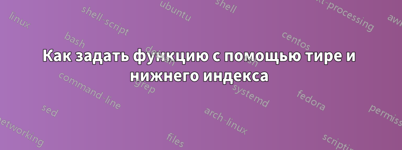 Как задать функцию с помощью тире и нижнего индекса