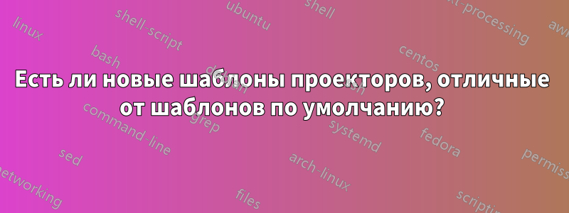 Есть ли новые шаблоны проекторов, отличные от шаблонов по умолчанию?