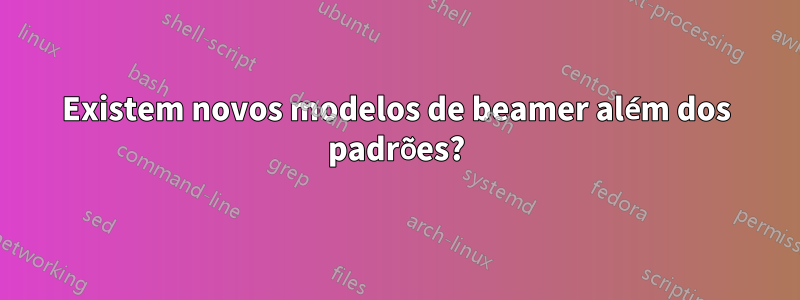 Existem novos modelos de beamer além dos padrões?