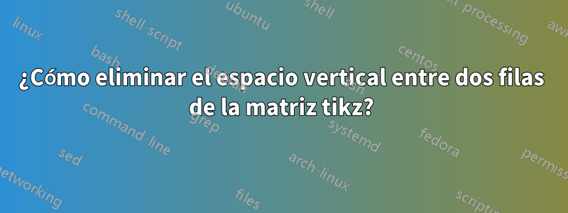 ¿Cómo eliminar el espacio vertical entre dos filas de la matriz tikz?