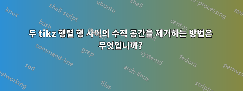 두 tikz 행렬 행 사이의 수직 공간을 제거하는 방법은 무엇입니까?