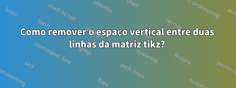 Como remover o espaço vertical entre duas linhas da matriz tikz?