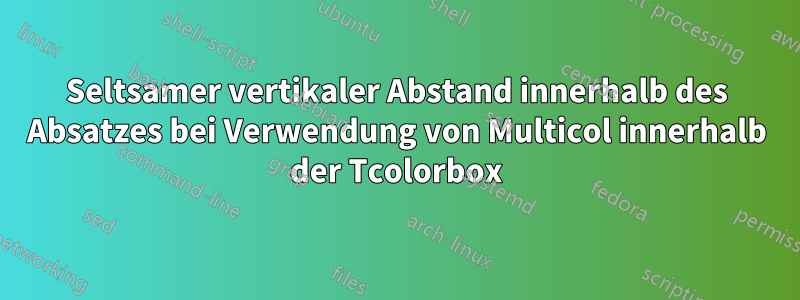 Seltsamer vertikaler Abstand innerhalb des Absatzes bei Verwendung von Multicol innerhalb der Tcolorbox