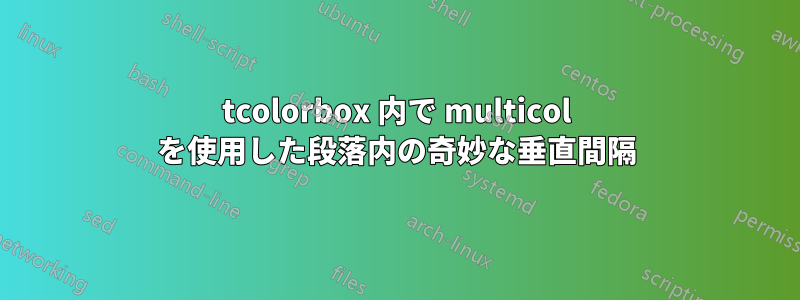 tcolorbox 内で multicol を使用した段落内の奇妙な垂直間隔