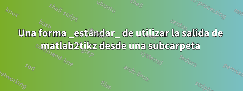 Una forma _estándar_ de utilizar la salida de matlab2tikz desde una subcarpeta