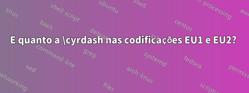 E quanto a \cyrdash nas codificações EU1 e EU2?