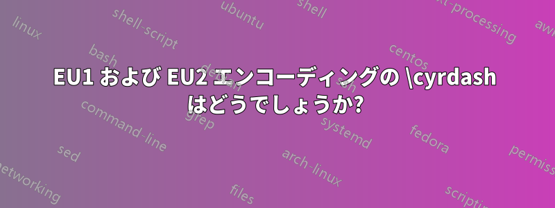 EU1 および EU2 エンコーディングの \cyrdash はどうでしょうか?