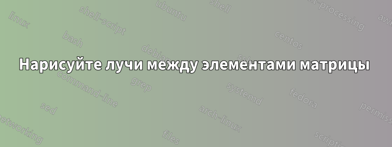 Нарисуйте лучи между элементами матрицы