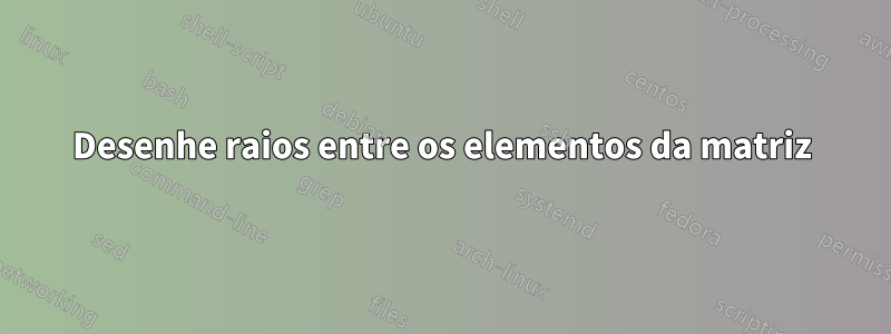 Desenhe raios entre os elementos da matriz