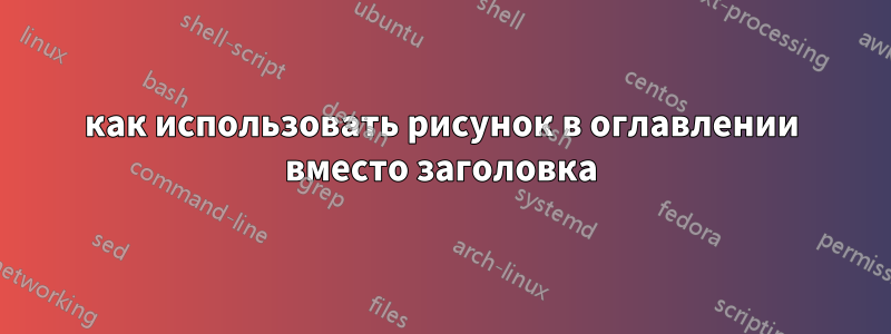 как использовать рисунок в оглавлении вместо заголовка