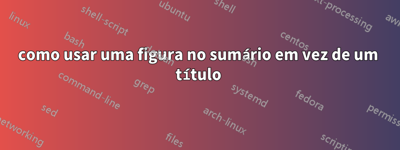 como usar uma figura no sumário em vez de um título