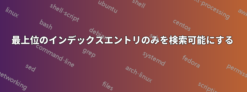 最上位のインデックスエントリのみを検索可能にする