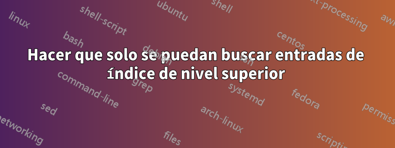 Hacer que solo se puedan buscar entradas de índice de nivel superior