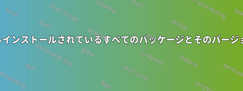 コマンドラインからインストールされているすべてのパッケージとそのバージョンを一覧表示する