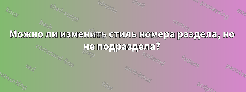 Можно ли изменить стиль номера раздела, но не подраздела?