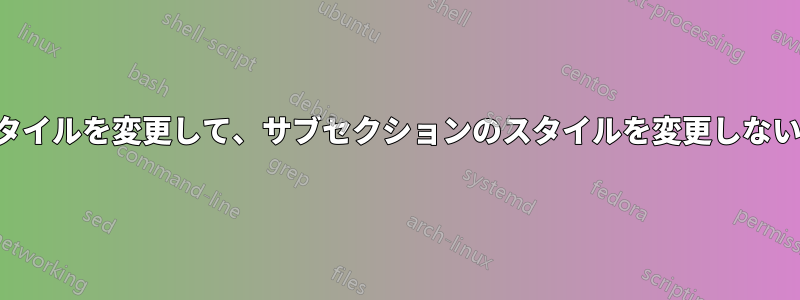 セクション番号のスタイルを変更して、サブセクションのスタイルを変更しないことはできますか？