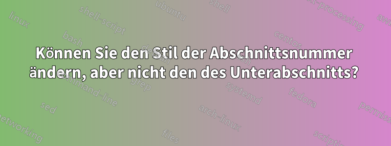 Können Sie den Stil der Abschnittsnummer ändern, aber nicht den des Unterabschnitts?