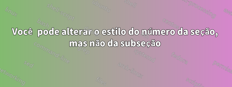 Você pode alterar o estilo do número da seção, mas não da subseção