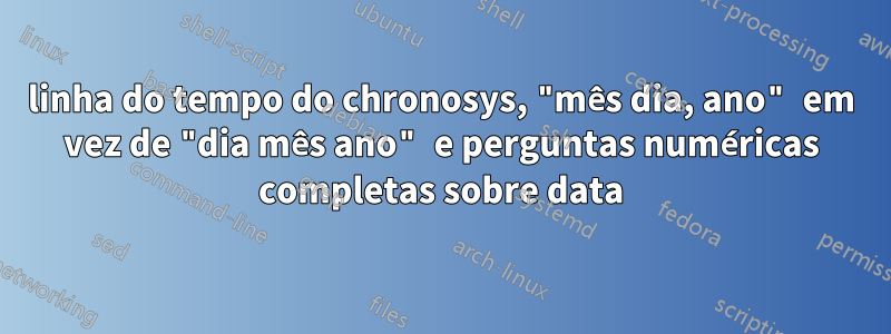 linha do tempo do chronosys, "mês dia, ano" em vez de "dia mês ano" e perguntas numéricas completas sobre data