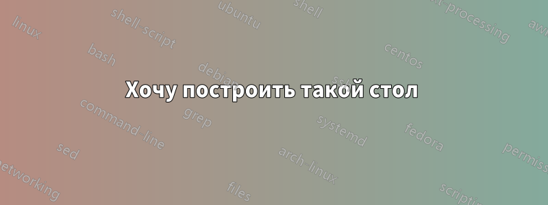 Хочу построить такой стол