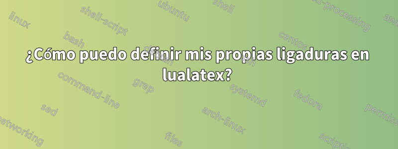 ¿Cómo puedo definir mis propias ligaduras en lualatex?