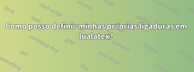 Como posso definir minhas próprias ligaduras em lualatex?