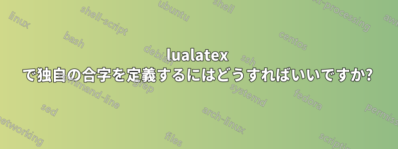 lualatex で独自の合字を定義するにはどうすればいいですか?