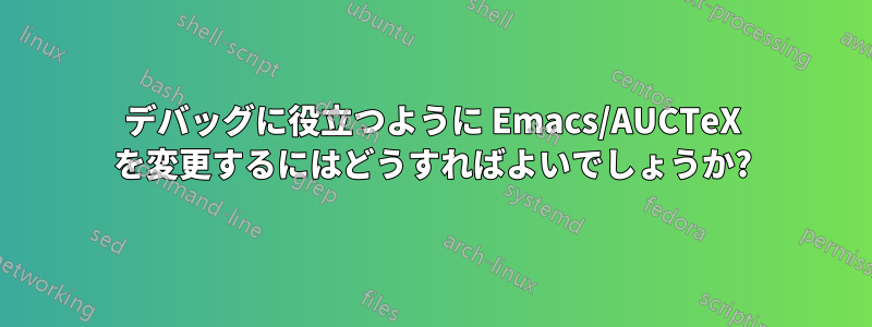 デバッグに役立つように Emacs/AUCTeX を変更するにはどうすればよいでしょうか?