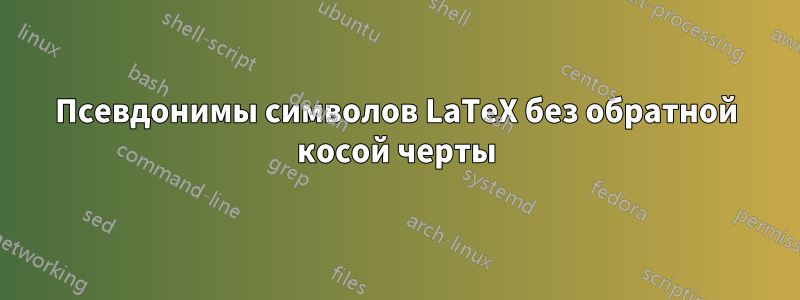 Псевдонимы символов LaTeX без обратной косой черты