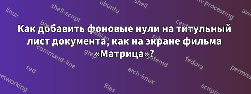 Как добавить фоновые нули на титульный лист документа, как на экране фильма «Матрица»?