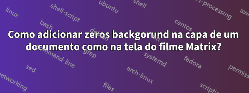 Como adicionar zeros backgorund na capa de um documento como na tela do filme Matrix?