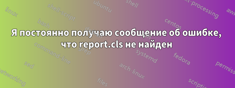 Я постоянно получаю сообщение об ошибке, что report.cls не найден