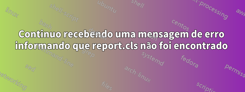 Continuo recebendo uma mensagem de erro informando que report.cls não foi encontrado