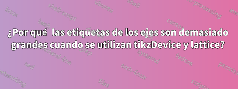 ¿Por qué las etiquetas de los ejes son demasiado grandes cuando se utilizan tikzDevice y lattice?