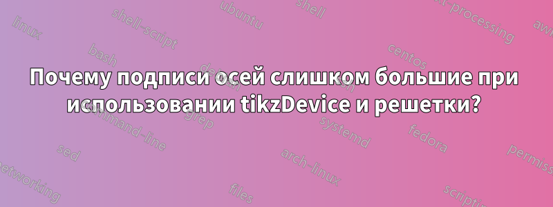 Почему подписи осей слишком большие при использовании tikzDevice и решетки?