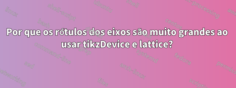 Por que os rótulos dos eixos são muito grandes ao usar tikzDevice e lattice?