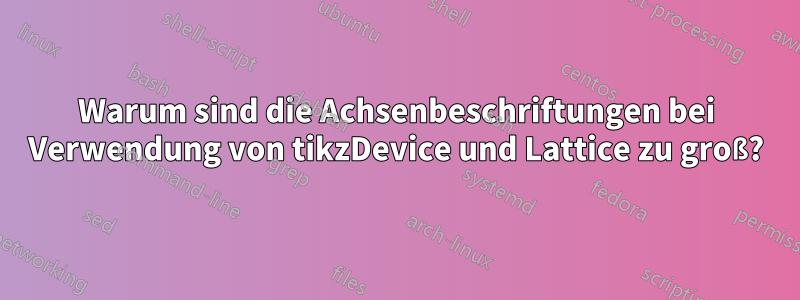 Warum sind die Achsenbeschriftungen bei Verwendung von tikzDevice und Lattice zu groß?